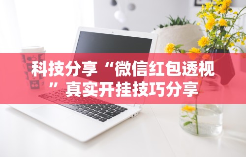 科技分享“微信红包透视”真实开挂技巧分享