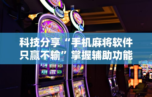 科技分享“手机麻将软件只赢不输”掌握辅助功能必胜规则