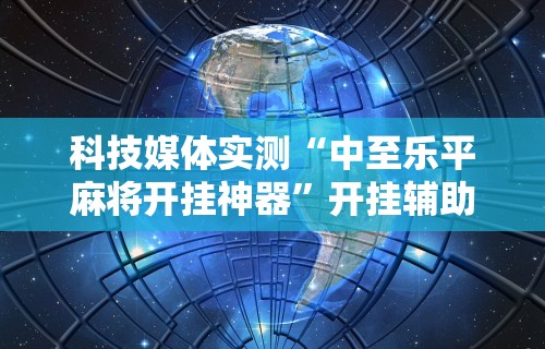 科技媒体实测“中至乐平麻将开挂神器	”开挂辅助详细步骤