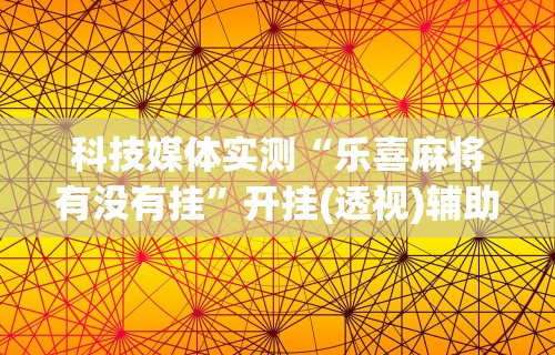 科技媒体实测“乐喜麻将有没有挂”开挂(透视)辅助教程