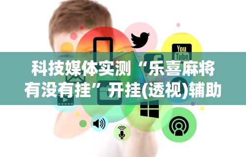 科技媒体实测“乐喜麻将有没有挂”开挂(透视)辅助教程