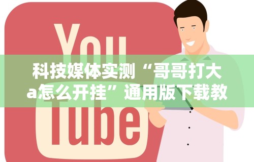 科技媒体实测“哥哥打大a怎么开挂	”通用版下载教程