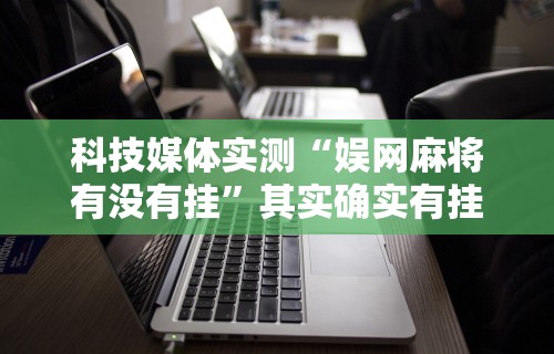 科技媒体实测“娱网麻将有没有挂”其实确实有挂