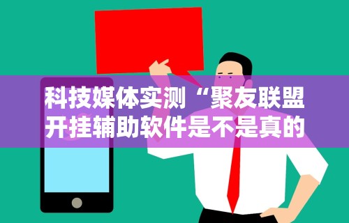 科技媒体实测“聚友联盟开挂辅助软件是不是真的”能不能开挂!