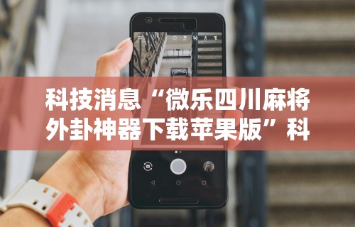科技消息“微乐四川麻将外卦神器下载苹果版”科技辅助神器手机