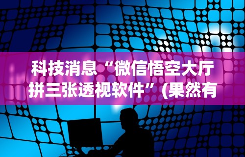 科技消息“微信悟空大厅拼三张透视软件”(果然有透视挂)