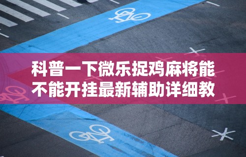 科普一下微信小程序微乐麻将免费开挂”(透视)开挂辅助脚本+详细开挂安装教程