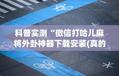 科普实测“微信打哈儿麻将外卦神器下载安装(真的有挂) 科普实测“微信打哈儿麻将外卦神器下载安装(真的有挂)