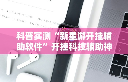 科普实测“新星游开挂辅助软件”开挂科技辅助神器手机