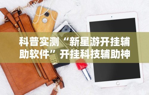 科普实测“新星游开挂辅助软件	”开挂科技辅助神器手机