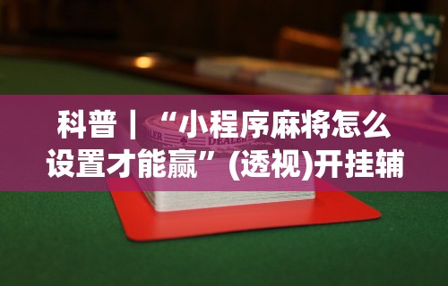 科普｜“小程序麻将怎么设置才能赢”(透视)开挂辅助脚本+详细开挂安装教程
