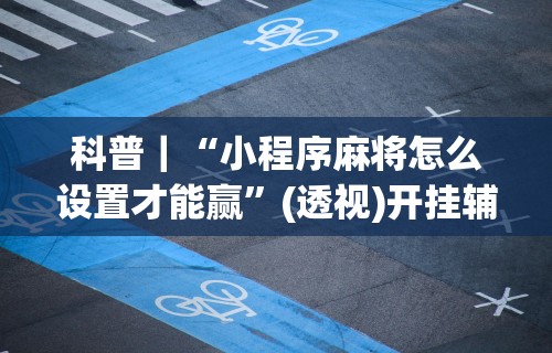 科普｜“小程序麻将怎么设置才能赢	”(透视)开挂辅助脚本+详细开挂安装教程