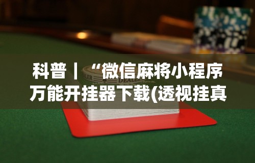 科普｜“微信麻将小程序万能开挂器下载(透视挂真的假的)