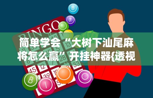简单学会“大树下汕尾麻将怎么赢”开挂神器{透视辅助}全揭秘