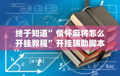 终于知道”情怀麻将怎么开挂教程	”开挂辅助脚本+详细开挂