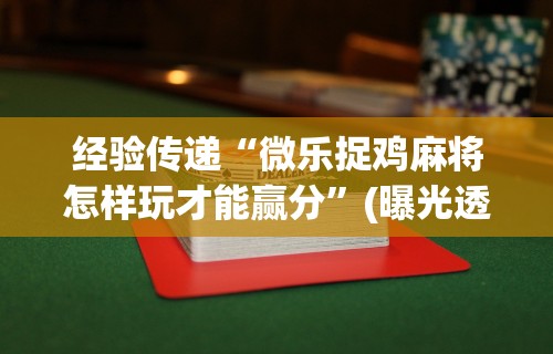 经验传递“微乐捉鸡麻将怎样玩才能赢分	”(曝光透视必备猫腻)