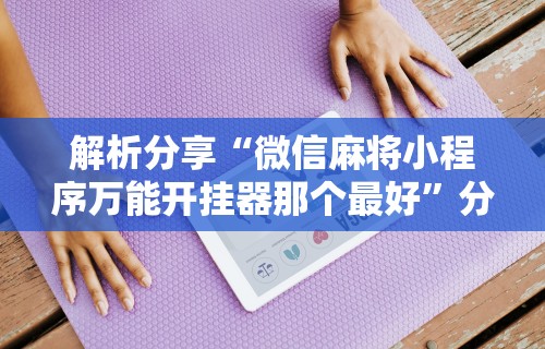 解析分享“微信麻将小程序万能开挂器那个最好”分享用挂教程