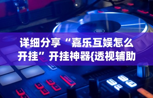 详细分享“嘉乐互娱怎么开挂”开挂神器{透视辅助}全揭秘