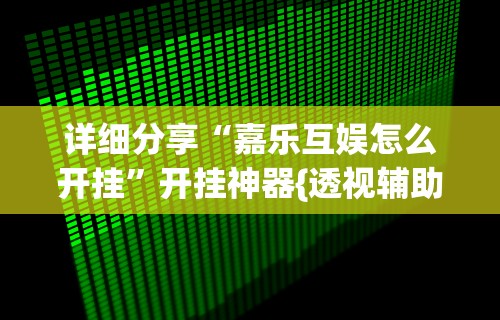 详细分享“嘉乐互娱怎么开挂”开挂神器{透视辅助}全揭秘