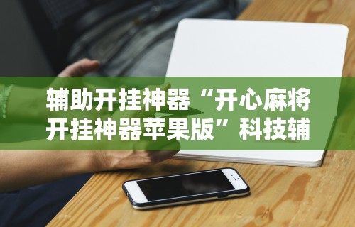 辅助开挂神器“开心麻将开挂神器苹果版	”科技辅助神器手机版教程
