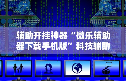 辅助开挂神器“微乐辅助器下载手机版”科技辅助神器手机版教程