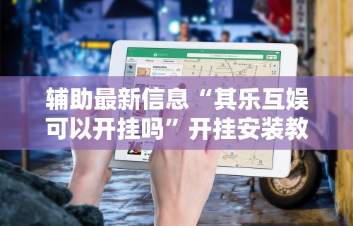 辅助最新信息“其乐互娱可以开挂吗	”开挂安装教程