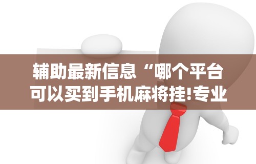辅助最新信息“哪个平台可以买到手机麻将挂!专业师傅带你一起了解(确实有挂) 辅助最新信息“哪个平台可以买到手机麻将挂!专业师傅带你一起了解(确实有挂)