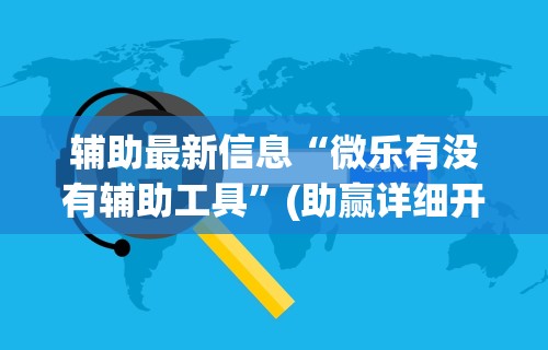 辅助最新信息“微乐有没有辅助工具”(助赢详细开挂教程)