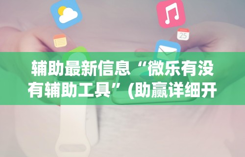 辅助最新信息“微乐有没有辅助工具”(助赢详细开挂教程)