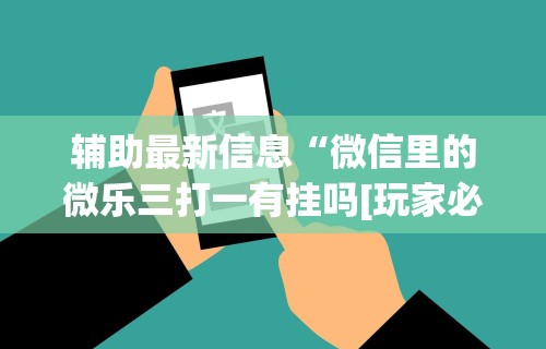 辅助最新信息“微信里的微乐三打一有挂吗[玩家必赢神器]