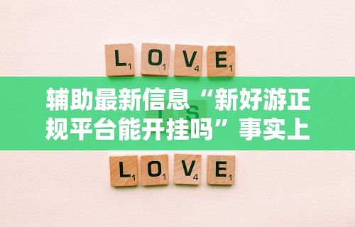 辅助最新信息“新好游正规平台能开挂吗”事实上真的有挂
