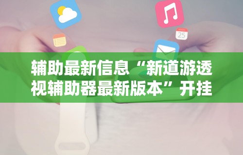 辅助最新信息“新道游透视辅助器最新版本	”开挂辅助详细步骤
