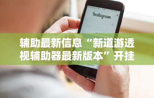 辅助最新信息“新道游透视辅助器最新版本”开挂辅助详细步骤