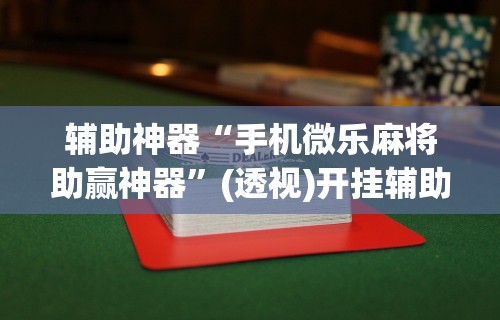 辅助神器“手机微乐麻将助赢神器”(透视)开挂辅助脚本+详细开挂安装教程
