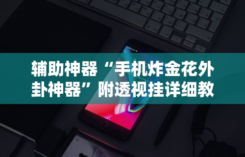 辅助神器“手机炸金花外卦神器”附透视挂详细教程