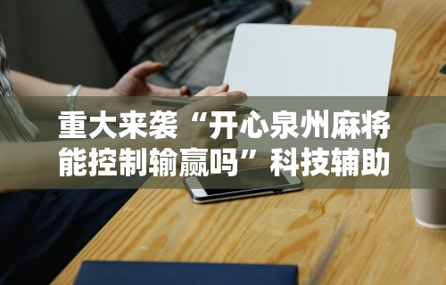 重大来袭“开心泉州麻将能控制输赢吗”科技辅助神器手机版教程