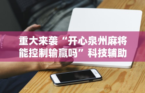 重大来袭“开心泉州麻将能控制输赢吗	”科技辅助神器手机版教程