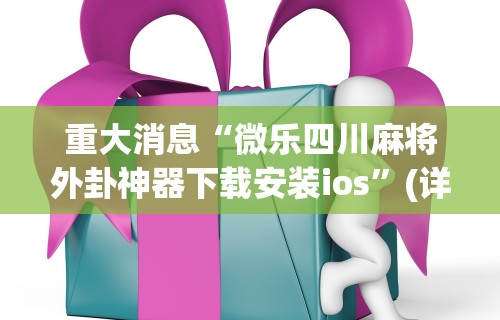 重大消息“微乐四川麻将外卦神器下载安装ios	”(详细透视教程)-