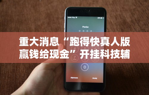 重大消息“跑得快真人版赢钱给现金	”开挂科技辅助神器手机