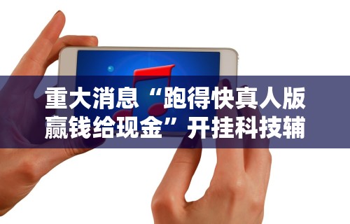 重大消息“跑得快真人版赢钱给现金”开挂科技辅助神器手机