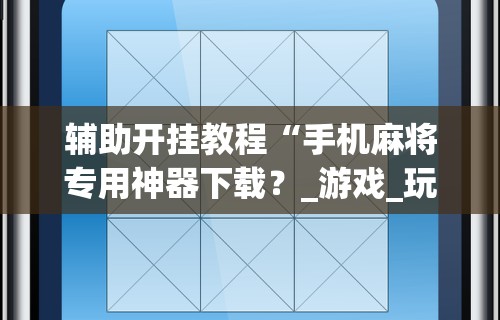 辅助开挂教程“手机麻将专用神器下载？_游戏_玩家_工具