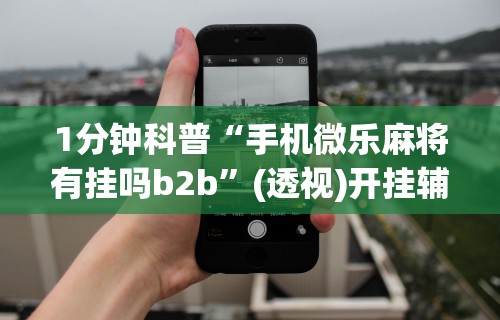 1分钟科普“手机微乐麻将有挂吗b2b	”(透视)开挂辅助脚本+详细开挂安装教程