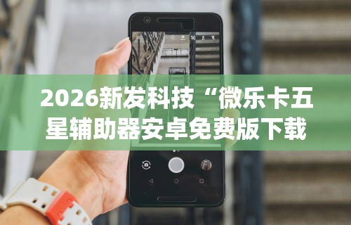 2026新发科技“微乐卡五星辅助器安卓免费版下载	”开挂神器{透视辅助}全揭秘