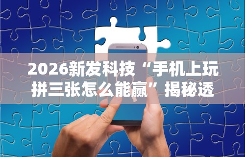 2026新发科技“手机上玩拼三张怎么能赢	”揭秘透视辅助万能挂用法