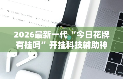 2026最新一代“今日花牌有挂吗	”开挂科技辅助神器手机