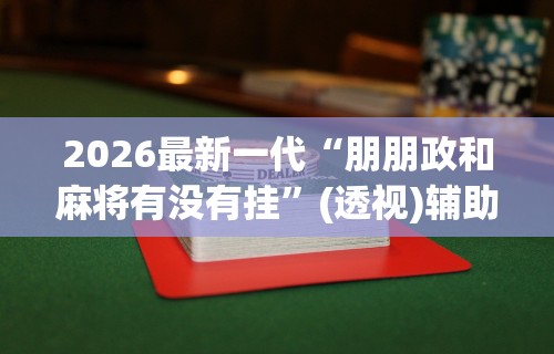 2026最新一代“朋朋政和麻将有没有挂	”(透视)辅助透视教程