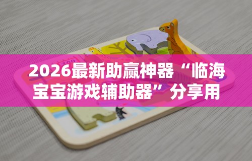 2026最新助赢神器“临海宝宝游戏辅助器”分享用挂教程