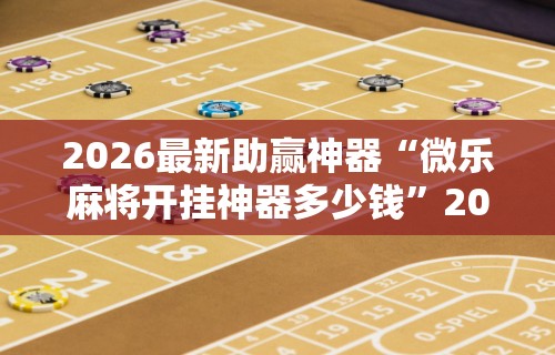 2026最新助赢神器“微乐麻将开挂神器多少钱”2025开挂教程步骤