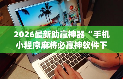 2026最新助赢神器“手机小程序麻将必赢神软件下载安装”开挂(透视)辅助教程