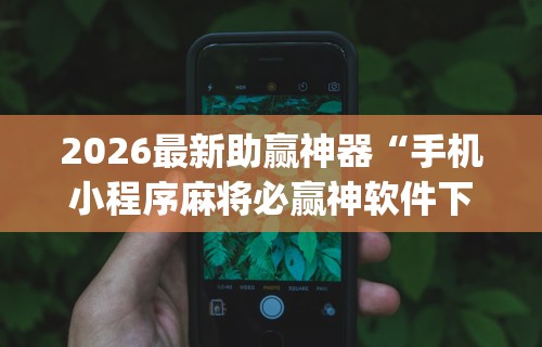 2026最新助赢神器“手机小程序麻将必赢神软件下载安装	”开挂(透视)辅助教程